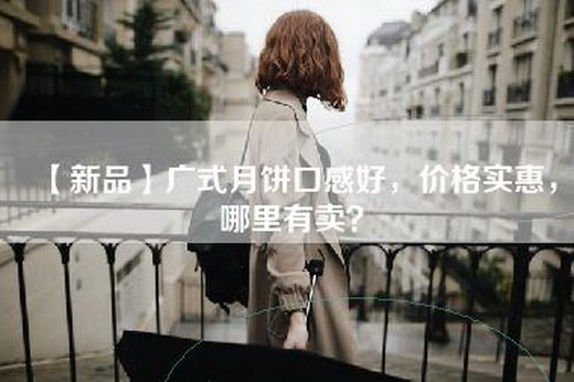 【新品】广式月饼口感好，价格实惠，哪里有卖？