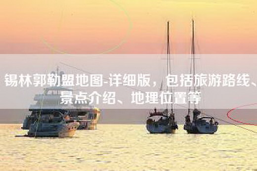 锡林郭勒盟地图-详细版，包括旅游路线、景点介绍、地理位置等