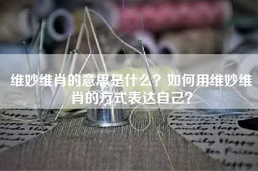 维妙维肖的意思是什么？如何用维妙维肖的方式表达自己？