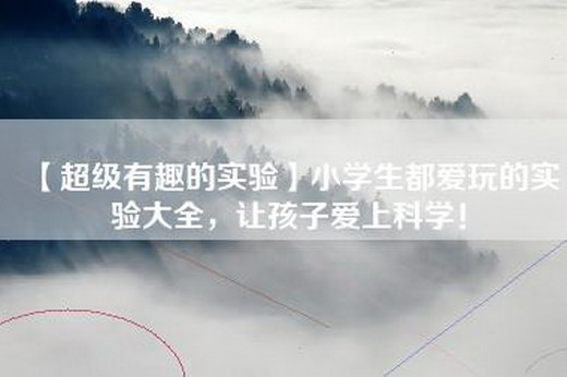 【超级有趣的实验】小学生都爱玩的实验大全，让孩子爱上科学！