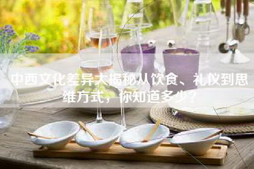 中西文化差异大揭秘从饮食、礼仪到思维方式，你知道多少？