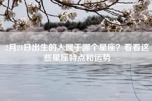 2月21日出生的人属于哪个星座？看看这些星座特点和运势