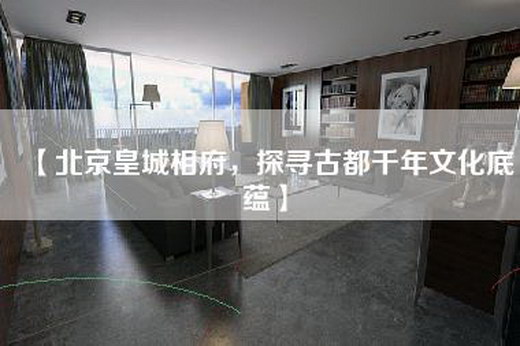【北京皇城相府，探寻古都千年文化底蕴】