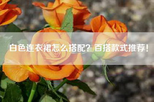 白色连衣裙怎么搭配？百搭款式推荐！