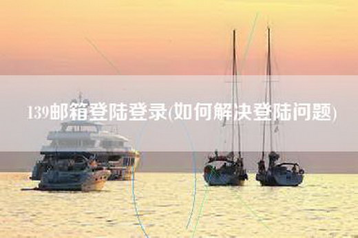 139邮箱登陆登录(如何解决登陆问题)