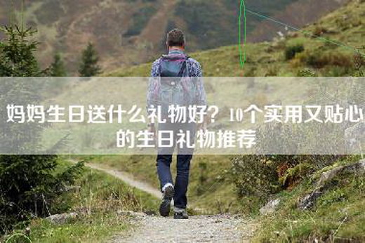 妈妈生日送什么礼物好？10个实用又贴心的生日礼物推荐