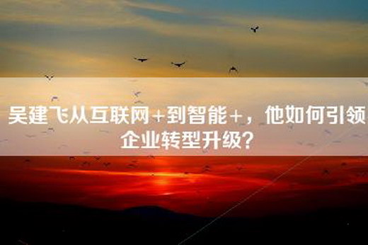 吴建飞从互联网+到智能+，他如何引领企业转型升级？