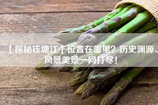 【探秘钱塘江】位置在哪里？历史渊源、风景美景一网打尽！