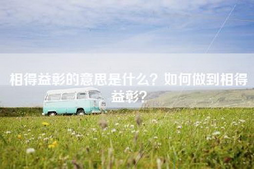 相得益彰的意思是什么？如何做到相得益彰？