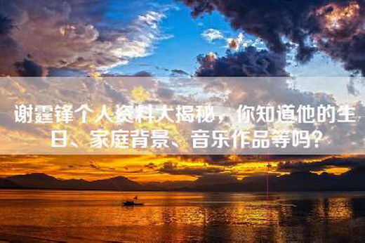 谢霆锋个人资料大揭秘，你知道他的生日、家庭背景、音乐作品等吗？