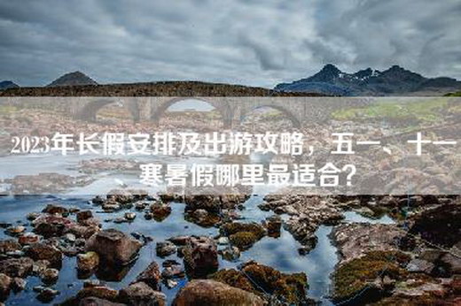 2023年长假安排及出游攻略，五一、十一、寒暑假哪里最适合？