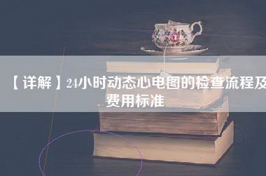 【详解】24小时动态心电图的检查流程及费用标准