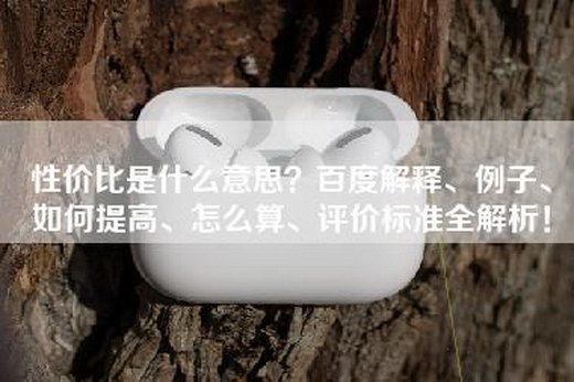 性价比是什么意思？百度解释、例子、如何提高、怎么算、评价标准全解析！