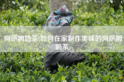 阿萨姆奶茶(如何在家制作美味的阿萨姆奶茶)