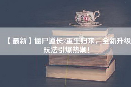 【最新】僵尸道长2重生归来，全新升级玩法引爆热潮！