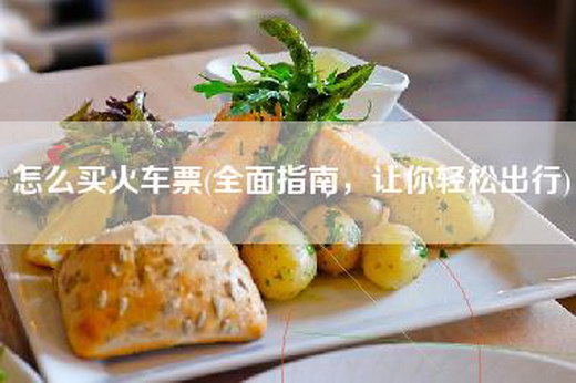 怎么买火车票(全面指南，让你轻松出行)