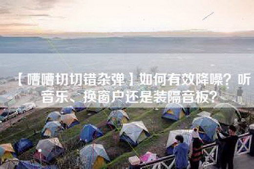 【嘈嘈切切错杂弹】如何有效降噪？听音乐、换窗户还是装隔音板？