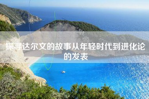 探寻达尔文的故事从年轻时代到进化论的发表