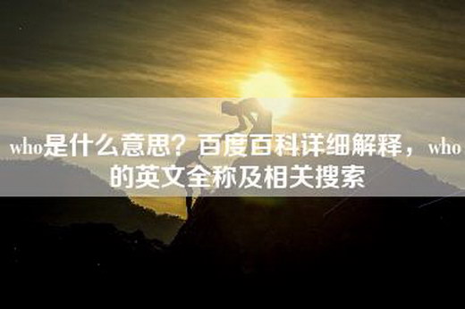 who是什么意思？百度百科详细解释，who的英文全称及相关搜索