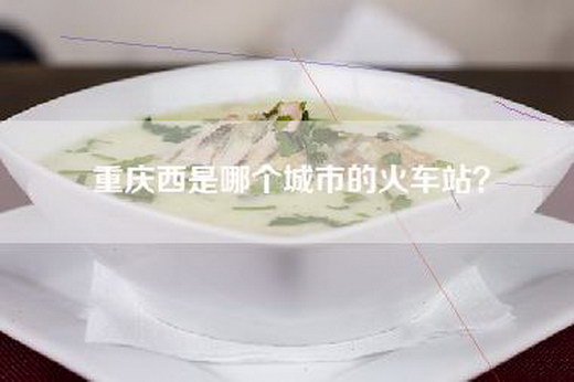 重庆西是哪个城市的火车站？