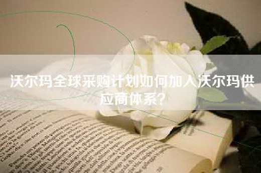 沃尔玛全球采购计划如何加入沃尔玛供应商体系？