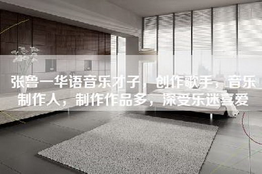 张鲁一华语音乐才子，创作歌手，音乐制作人，制作作品多，深受乐迷喜爱