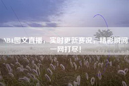 NBA图文直播，实时更新赛况，精彩瞬间一网打尽！