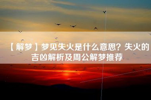 【解梦】梦见失火是什么意思？失火的吉凶解析及周公解梦推荐