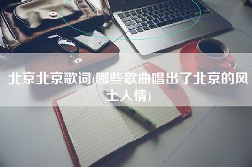 北京北京歌词(哪些歌曲唱出了北京的风土人情)