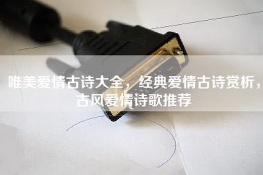 唯美爱情古诗大全，经典爱情古诗赏析，古风爱情诗歌推荐