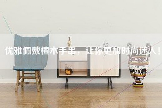 优雅佩戴檀木手串，让你更加时尚迷人！