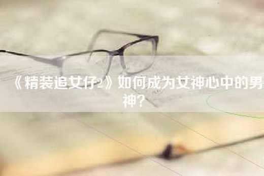 《精装追女仔2》如何成为女神心中的男神？