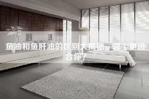 鱼油和鱼肝油的区别大揭秘，哪个更适合你？