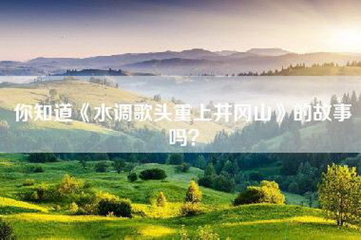 你知道《水调歌头重上井冈山》的故事吗？