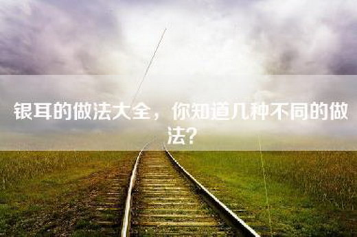 银耳的做法大全，你知道几种不同的做法？