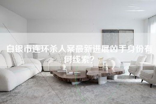 白银市连环杀人案最新进展凶手身份有何线索？
