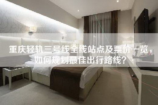 重庆轻轨三号线全线站点及票价一览，如何规划最佳出行路线？