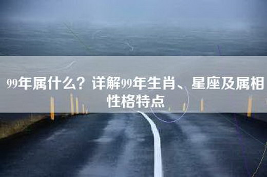 99年属什么？详解99年生肖、星座及属相性格特点