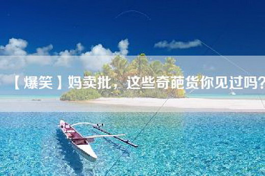 【爆笑】妈卖批，这些奇葩货你见过吗？