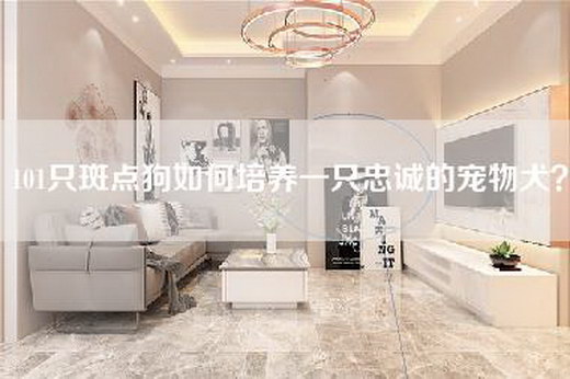 101只斑点狗如何培养一只忠诚的宠物犬？