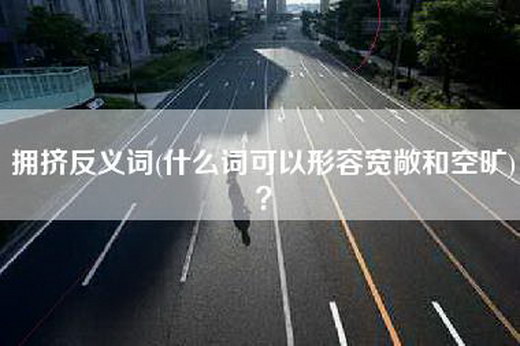 拥挤反义词(什么词可以形容宽敞和空旷)？