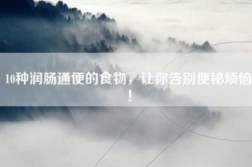 10种润肠通便的食物，让你告别便秘烦恼！