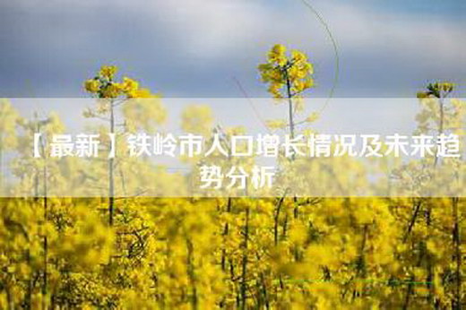 【最新】铁岭市人口增长情况及未来趋势分析