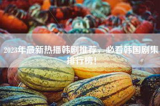 2023年最新热播韩剧推荐，必看韩国剧集排行榜！