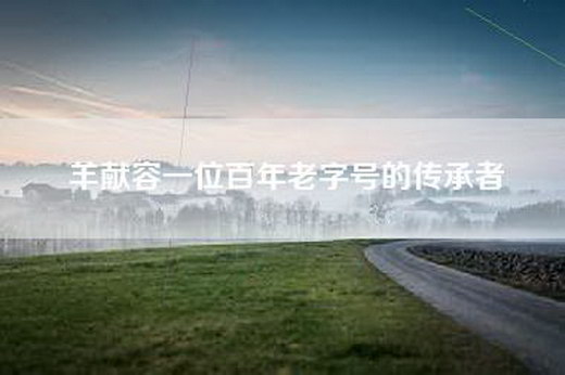 羊献容一位百年老字号的传承者