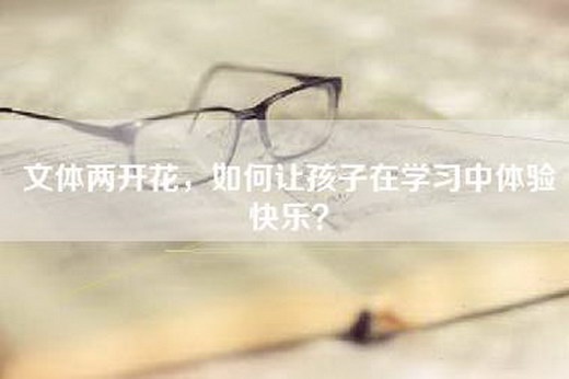 文体两开花，如何让孩子在学习中体验快乐？