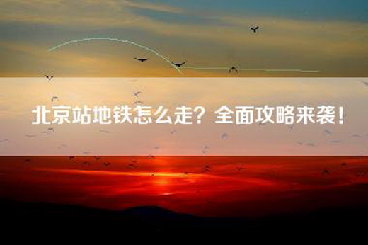 北京站地铁怎么走？全面攻略来袭！