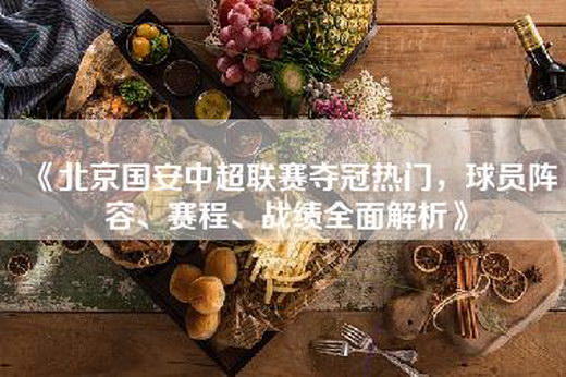 《北京国安中超联赛夺冠热门，球员阵容、赛程、战绩全面解析》