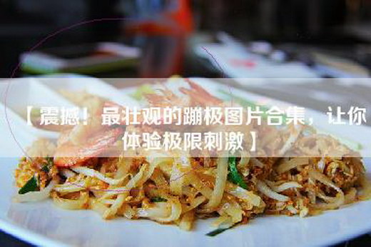 【震撼！最壮观的蹦极图片合集，让你体验极限刺激】