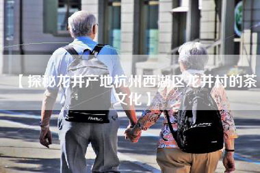 【探秘龙井产地杭州西湖区龙井村的茶文化】